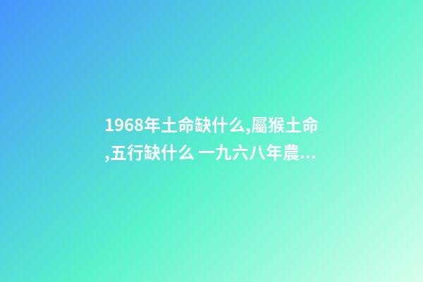 1968年土命缺什么,屬猴土命,五行缺什么 一九六八年農歷四月三日亥時生算八字命運-第1張-觀點-玄機派